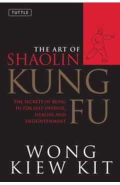 The Art of Shaolin Kung Fu: The Secrets of Kung Fu for Self-Defense, Health, and Enlightenment - Wong Kiew Kit