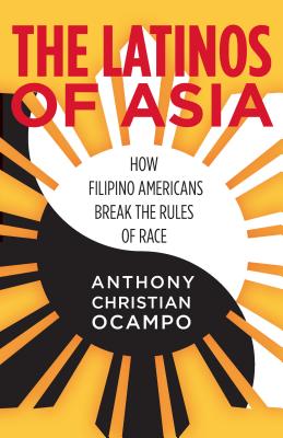 The Latinos of Asia: How Filipino Americans Break the Rules of Race - Anthony Christian Ocampo