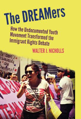 The Dreamers: How the Undocumented Youth Movement Transformed the Immigrant Rights Debate - Walter J. Nicholls