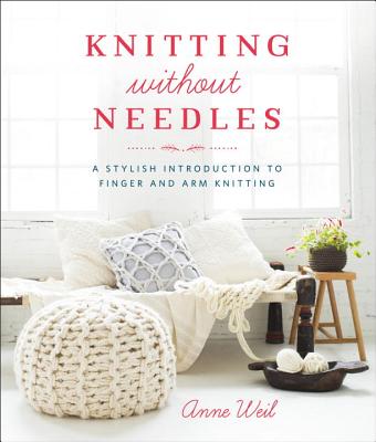 Knitting Without Needles: A Stylish Introduction to Finger and Arm Knitting - Anne Weil