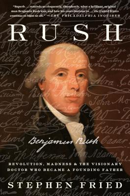 Rush: Revolution, Madness, and Benjamin Rush, the Visionary Doctor Who Became a Founding Father - Stephen Fried