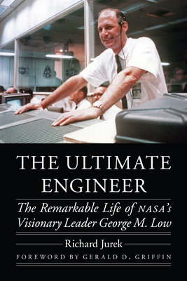 The Ultimate Engineer: The Remarkable Life of Nasa's Visionary Leader George M. Low - Richard Jurek