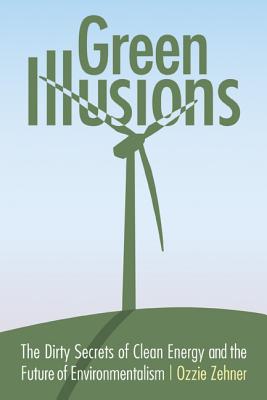 Green Illusions: The Dirty Secrets of Clean Energy and the Future of Environmentalism - Ozzie Zehner
