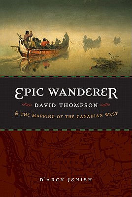 Epic Wanderer: David Thompson and the Mapping of the Canadian West - D'arcy Jenish