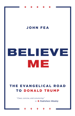 Believe Me: The Evangelical Road to Donald Trump - John Fea
