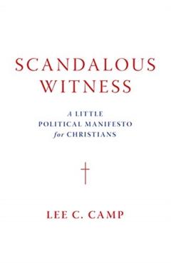 Scandalous Witness: A Little Political Manifesto for Christians - Lee C. Camp