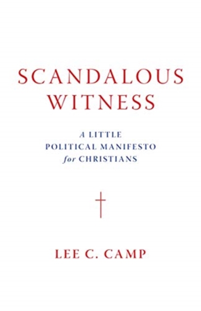 Scandalous Witness: A Little Political Manifesto for Christians - Lee C. Camp
