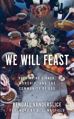 We Will Feast: Rethinking Dinner, Worship, and the Community of God - Kendall Vanderslice