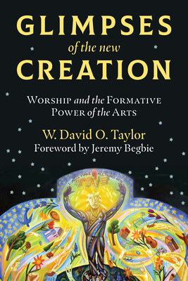 Glimpses of the New Creation: Worship and the Formative Power of the Arts - W. David O. Taylor