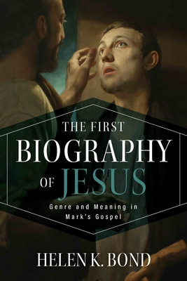 The First Biography of Jesus: Genre and Meaning in Mark's Gospel - Helen K. Bond