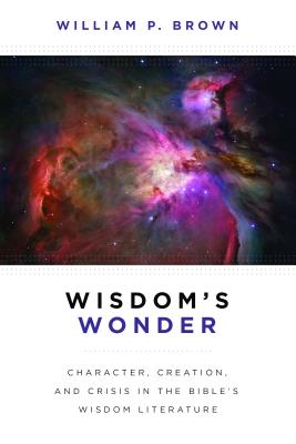 Wisdom's Wonder: Character, Creation, and Crisis in the Bible's Wisdom Literature - William P. Brown