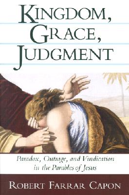 Kingdom, Grace, Judgment: Paradox, Outrage, and Vindication in the Parables of Jesus - Robert Farrar Capon