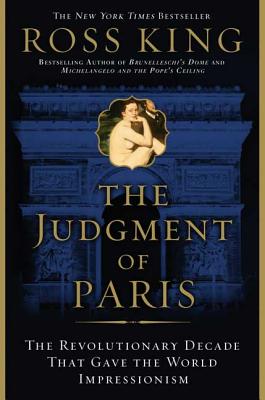 The Judgment of Paris: The Revolutionary Decade That Gave the World Impressionism - Ross King