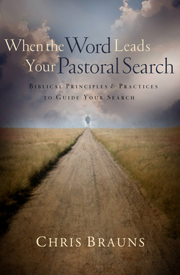 When the Word Leads Your Pastoral Search: Biblical Principles & Practices to Guide Your Search - Chris Brauns
