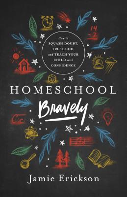 Homeschool Bravely: How to Squash Doubt, Trust God, and Teach Your Child with Confidence - Jamie Erickson