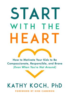 Start with the Heart: How to Motivate Your Kids to Be Compassionate, Responsible, and Brave (Even When You're Not Around) - Kathy Koch Phd