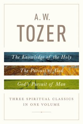 A. W. Tozer: Three Spiritual Classics in One Volume: The Knowledge of the Holy, the Pursuit of God, and God's Pursuit of Man - A. W. Tozer