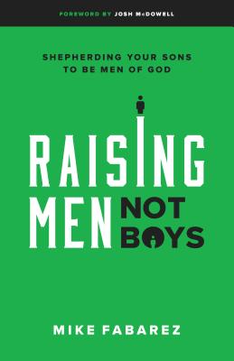 Raising Men, Not Boys: Shepherding Your Sons to Be Men of God - Mike Fabarez