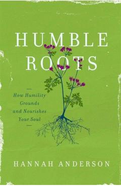 Humble Roots: How Humility Grounds and Nourishes Your Soul - Hannah Anderson
