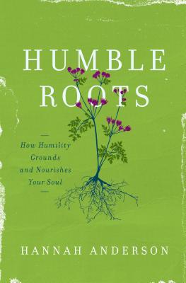 Humble Roots: How Humility Grounds and Nourishes Your Soul - Hannah Anderson