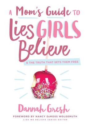 A Mom's Guide to Lies Girls Believe: And the Truth That Sets Them Free - Dannah Gresh