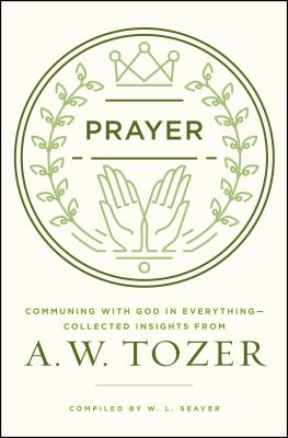 Prayer: Communing with God in Everything--Collected Insights from A. W. Tozer - A. W. Tozer