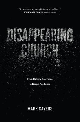 Disappearing Church: From Cultural Relevance to Gospel Resilience - Mark Sayers