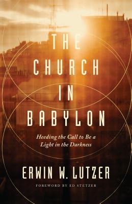 The Church in Babylon: Heeding the Call to Be a Light in the Darkness - Erwin W. Lutzer