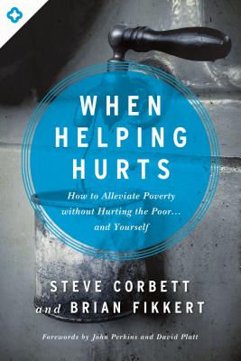 When Helping Hurts: How to Alleviate Poverty Without Hurting the Poor... and Yourself - Steve Corbett