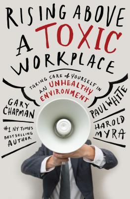 Rising Above a Toxic Workplace: Taking Care of Yourself in an Unhealthy Environment - Gary Chapman