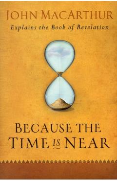 Because the Time Is Near: John MacArthur Explains the Book of Revelation - John Macarthur