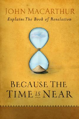 Because the Time Is Near: John MacArthur Explains the Book of Revelation - John Macarthur
