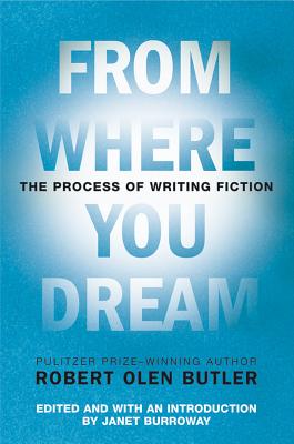 From Where You Dream: The Process of Writing Fiction - Robert Olen Butler