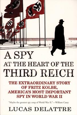 A Spy at the Heart of the Third Reich: The Extraordinary Story of Fritz Kolbe, America's Most Important Spy in World War II - Lucas Delattre