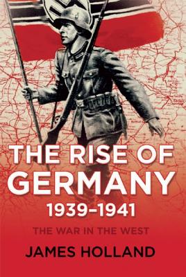 The Rise of Germany, 1939-1941: The War in the West, Volume One - James Holland