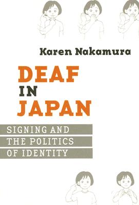 Deaf in Japan: Signing and the Politics of Identity - Karen Nakamura