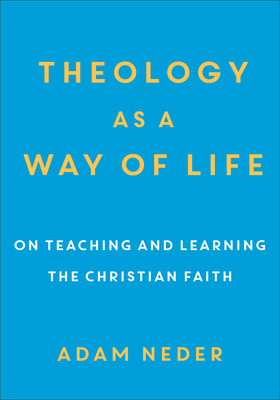 Theology as a Way of Life: On Teaching and Learning the Christian Faith - Adam Neder