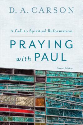 Praying with Paul: A Call to Spiritual Reformation - D. A. Carson