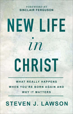 New Life in Christ: What Really Happens When You're Born Again and Why It Matters - Steven J. Lawson