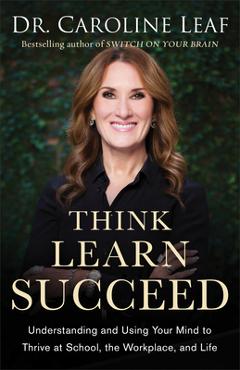 Poza produsului Think, Learn, Succeed: Understanding and Using Your Mind to Thrive at School, the Workplace, and Life - Caroline Leaf