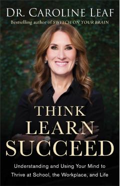Think, Learn, Succeed: Understanding and Using Your Mind to Thrive at School, the Workplace, and Life - Caroline Leaf