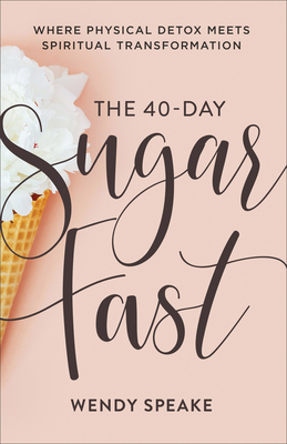 The 40-Day Sugar Fast: Where Physical Detox Meets Spiritual Transformation - Wendy Speake