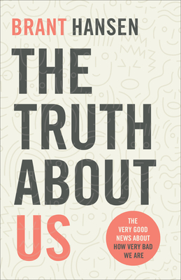 The Truth about Us: The Very Good News about How Very Bad We Are - Brant Hansen