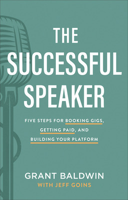 The Successful Speaker: Five Steps for Booking Gigs, Getting Paid, and Building Your Platform - Grant Baldwin