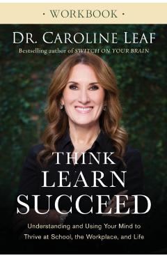 Think, Learn, Succeed Workbook: Understanding and Using Your Mind to Thrive at School, the Workplace, and Life - Caroline Leaf