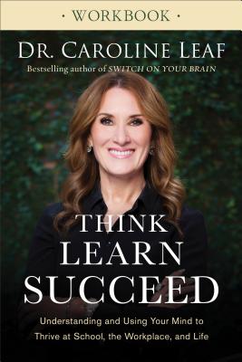 Think, Learn, Succeed Workbook: Understanding and Using Your Mind to Thrive at School, the Workplace, and Life - Caroline Leaf