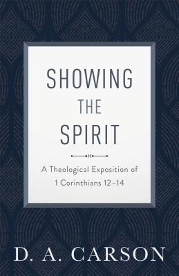 Showing the Spirit: A Theological Exposition of 1 Corinthians 12-14 - D. A. Carson