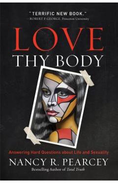 Love Thy Body: Answering Hard Questions about Life and Sexuality - Nancy R. Pearcey