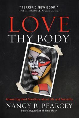 Love Thy Body: Answering Hard Questions about Life and Sexuality - Nancy R. Pearcey