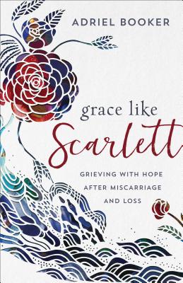 Grace Like Scarlett: Grieving with Hope After Miscarriage and Loss - Adriel Booker